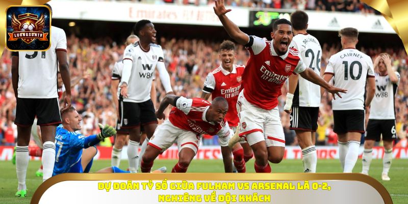 Dự đoán tỷ số giữa Fulham vs Arsenal là 0-2, nghiêng về đội khách