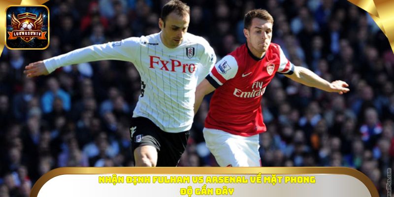 Nhận định Fulham vs Arsenal về mặt phong độ gần đây
