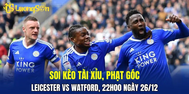 Trận Leicester vs Watford vẫn có cơ hội nổ tài