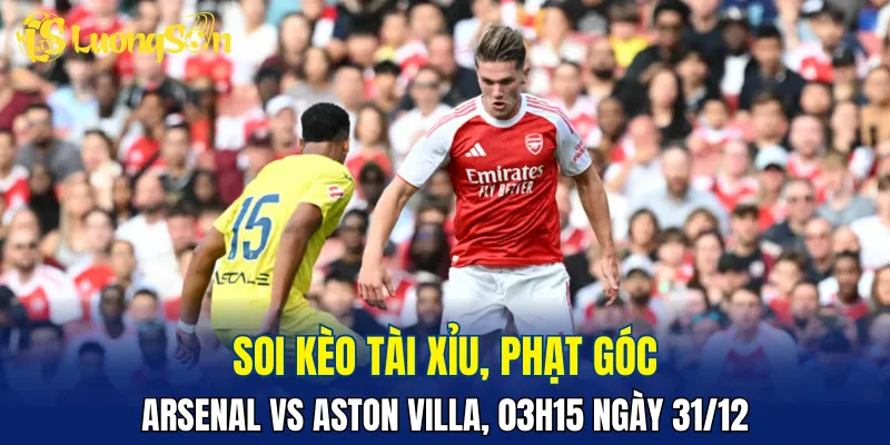 Trận Arsenal vs Aston Villa khó có từ 3 bàn trở lên