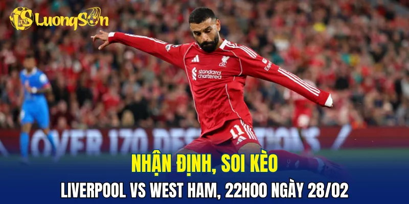 Trận đấu Liverpool vs West Ham sẽ có thế trận nghiêng về chủ nhà